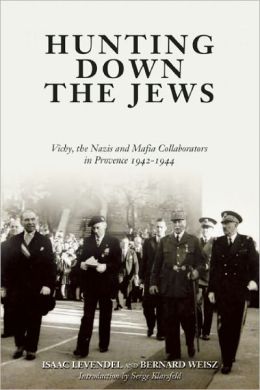 Hunting Down the Jews: Vichy, the Nazis and Mafia Collaborators in Provence, 1942-1944 Isaac Levendel, Bernard Weisz and Serge Klarsfeld
