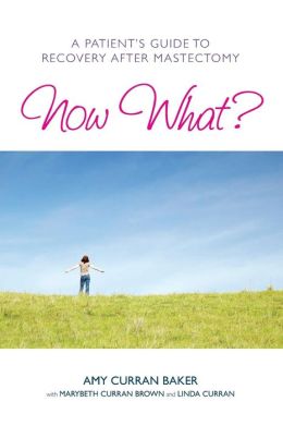 Now What?: A Patient's Guide to Recovery after Mastectomy Amy Curran Baker, Linda Curran and MaryBeth Curran Brown