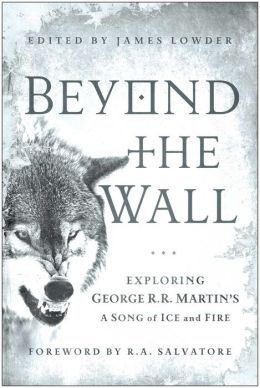 Beyond the Wall: Exploring George R. R. Martin's A Song of Ice and Fire, From A Game of Thrones to A Dance with Drago