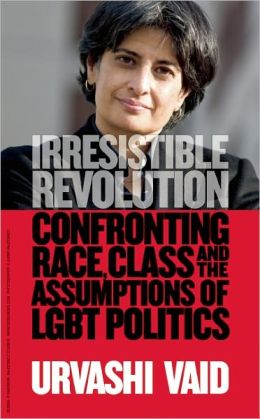 Irresistible Revolution: Confronting Race, Class and the Assumptions of LGBT Politics Urvashi Vaid