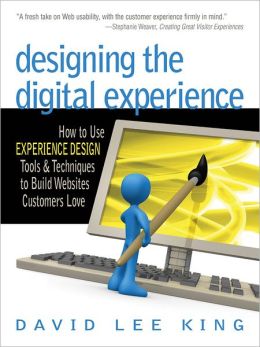 Designing the Digital Experience: How to Use Experience Design Tools & Techniques to Build Web Sites Customers Love