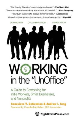 Working in the UnOffice: A Guide to Coworking for Indie Workers, Small Businesses, and Nonprofits Genevieve V DeGuzman and Andrew I Tang