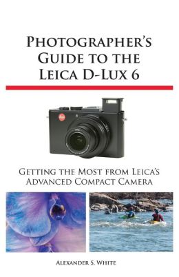 Photographer's Guide to the Leica D-Lux 6 Alexander S. White
