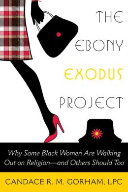 The Ebony Exodus Project: Why Some Black Women Are Walking out on Religion&mdashand Others Should Too Candace R. M. Gorham  LPC