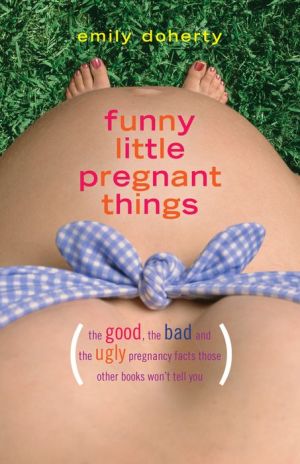 Funny Little Pregnant Things: The good, the bad and the just plain gross things about pregnancy that other books aren't going to tell you.