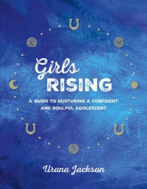 Girls Rising: A Guide to Nurturing a Confident and Soulful Adolescent