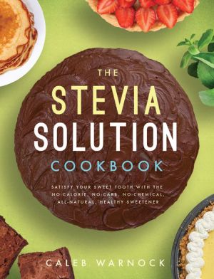 The Stevia Solution Cookbook: Satisfy Your Sweet Tooth with the No-Calories, No-Carb, No-Chemical, All-Natural, Healthy Sweetener