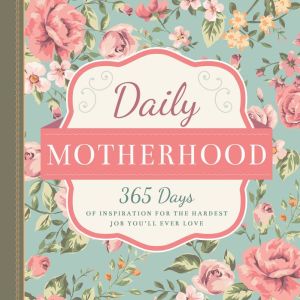 Daily Motherhood: 365 Days of Inspiration for the Hardest Job You'll Ever Love