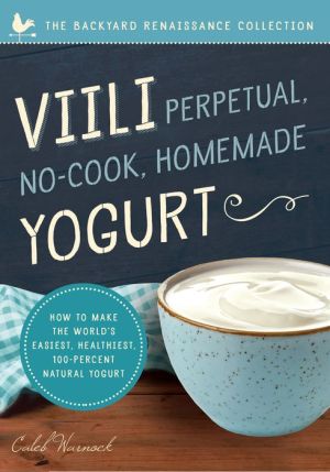 Viili Perpetual No-Cook Homemade Yogurt: The World?s Easiest, Healthiest, 100-Percent Natural Yogurt