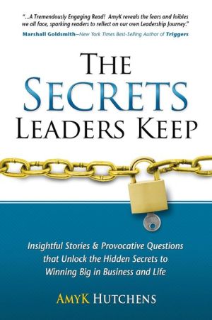 The Secrets Leaders Keep: Insightful Stories & Provocative Questions That Unlock The Hidden Secrets To Winning Big In Business And Life