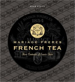 French Tea: Mariage Freres - Three Centuries of Savoir-Faire Alain Stella and Francis Hammond