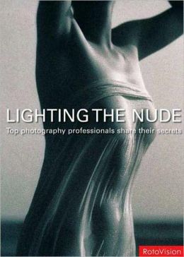 Lighting the Nude: Top Photography Professionals Share Their Secrets Roger Hicks and Frances Schultz