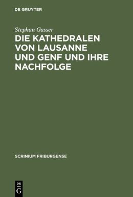 Die Kathedralen von Lausanne und Genf und ihre Nachfolge: Fruh- und hochgotische Sakralarchitektur in der Westschweiz (1170-1350)