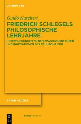 Friedrich Schlegels Philosophische Lehrjahre : Untersuchungen Zu Den Traditionsbezugen Und Innovationen Der Fruhromantik