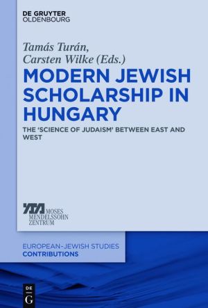 Modern Jewish Scholarship in Hungary: The Science of Judaism Between East and West