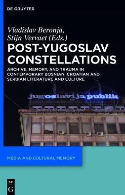 Post-Yugoslav Constellations: Archive, Memory, and Trauma in Contemporary Bosnian, Croatian and Serbian Literature and Culture
