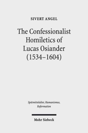 Confessionalist Homiletics of Lucas Osiander (1534-1604): A Study of South-German Lutheran Preacher in the Age of Confessionalization