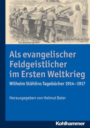 Als evangelischer Feldgeistlicher im Ersten Weltkrieg: Wilhelm Stahlins Tagebucher 1914-1917