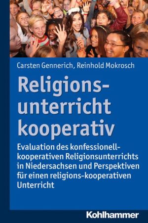 Religionsunterricht - kooperativ!: Evaluation des konfessions-kooperativen Religionsunterrichts in Niedersachsen und Perspektiven fur einen religions-kooperativen Religionsunterricht