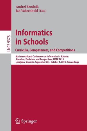 Informatics in Schools. Curricula, Competences, and Competitions: 8th International Conference on Informatics in Schools: Situation, Evolution, and Perspectives, ISSEP 2015, Ljubljana, Slovenia, September 28 - October 1, 2015, Proceedings