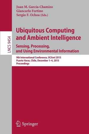 Ubiquitous Computing and Ambient Intelligence. Sensing, Processing, and Using Environmental Information: 9th International Conference, UCAmI 2015, Puerto Varas, Chile, December 1-4, 2015, Proceedings