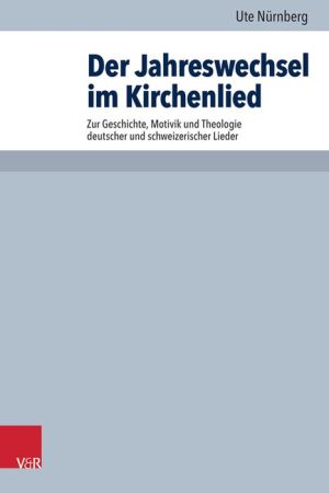 Der Jahreswechsel im Kirchenlied: Zur Geschichte, Motivik und Theologie deutscher und schweizerischer Lieder