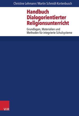 Handbuch Dialogorientierter Religionsunterricht: Grundlagen, Materialien und Methoden fur integrierte Schulsysteme