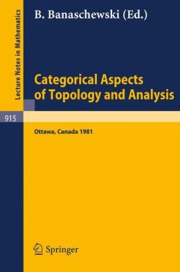 Categorical Aspects of Topology and Analysis: Proceedings of an International Conference Held at Carleton University, Ottawa, August 11-15, 1981 (Lecture Notes in Mathematics) B. Banaschewski