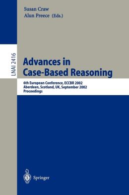 Advances in Case-Based Reasoning: 6th European Conference, ECCBR 2002 Aberdeen, Scotland, UK, September 4-7, 2002 Proceedings (Lecture Notes in ... / Lecture Notes in Artificial Intelligence) Susan Craw and Alun Preece