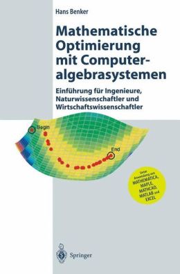 Mathematische Optimierung mit Computeralgebrasystemen: Einfuhrung fur Ingenieure, Naturwissenschaflter und Wirtschaftswissenschaftler unter Anwendung von MATHEMATICA, MAPLE, MATHCAD, MATLAB und EXCEL