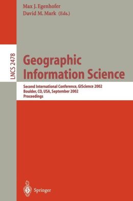 Geographic Information Science: Second International Conference, GIScience 2002, Boulder, CO, USA, September 25-28, 2002. Proceedings (Lecture Notes in Computer Science) Max J. Egenhofer and David M. Mark
