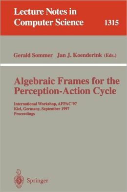 Algebraic Frames for the Perception-Action Cycle: International Workshop, AFPAC'97, Kiel, Germany, September 8-9, 1997, Proceedings (Lecture Notes in Computer Science) Gerald Sommer and Jan J. Koenderink