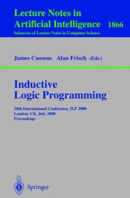 Inductive Logic Programming: 10th International Conference, ILP 2000, London, UK, July 24-27, 2000 Proceedings (Lecture Notes in Computer Science / Lecture Notes in Artificial Intelligence) James Cussens and Alan Frisch