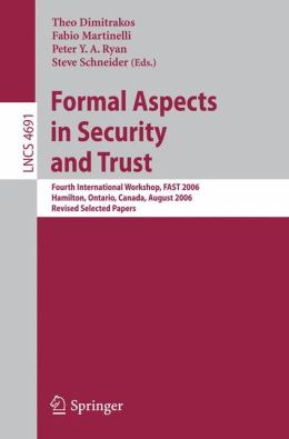 Formal Aspects in Security and Trust: Fourth International Workshop, FAST 2006, Hamilton, Ontario, Canda, August 26-27, 2006, Revised Selected Papers Fabio Martinelli, Peter Y. A. Ryan, Steve Schneider, Theo Dimitrakos