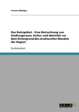 Das Ruhrgebiet - Eine Betrachtung Von Siedlungsraum, Kultur Und Identit T Vor Dem Hintergrund Des Strukturellen Wandels Der Region