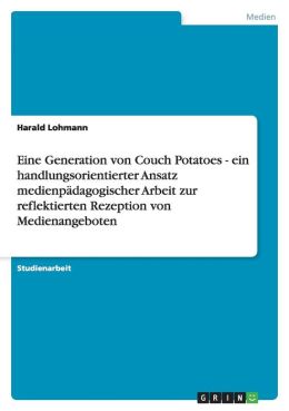 Eine Generation Von Couch Potatoes - Ein Handlungsorientierter Ansatz Medienp Dagogischer Arbeit Zur Reflektierten Rezeption Von Medienangeboten