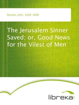 The Jerusalem Sinner Saved or, Good News for the Vilest of Men John Bunyan