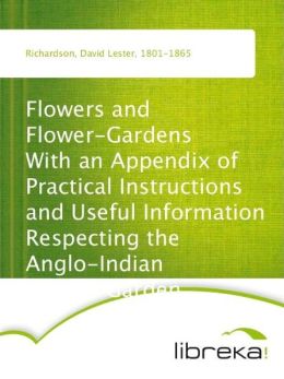 Flowers and Flower-Gardens With an Appendix of Practical Instructions and Useful Information Respecting the Anglo-Indian Flower-Garden
