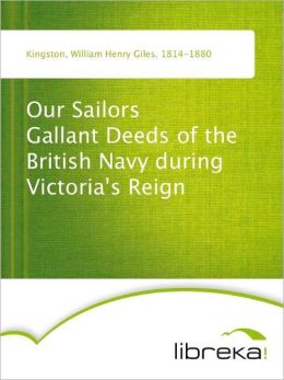 Our Sailors - Gallant Deeds of the British Navy during Victoria's Reign William Henry Giles Kingston