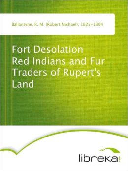 Fort Desolation - Red Indians and Fur Traders of Rupert's Land R. M. (Robert Michael) Ballantyne