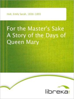 For the Master's Sake - A Story of the Days of Queen Mary Emily Sarah Holt