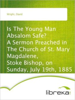 Is The Young Man Absalom Safe? A Sermon Preached in The Church of St. Mary Magdalene, Stoke Bishop, on Sunday, July 19th, 1885