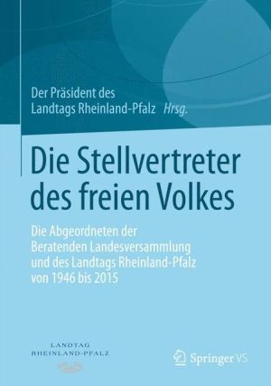 Die Stellvertreter des freien Volkes: Die Abgeordneten der Beratenden Landesversammlung und des Landtags Rheinland-Pfalz von 1946 bis 2015