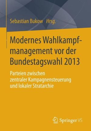 Modernes Wahlkampfmanagement vor der Bundestagswahl 2013: Parteien zwischen zentraler Kampagnensteuerung und lokaler Stratarchie