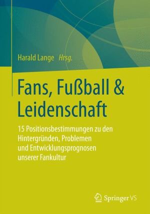 Fans, Fussball & Leidenschaft: 15 Positionsbestimmungen zu den Hintergründen, Problemen und Entwicklungsprognosen unserer Fankultur