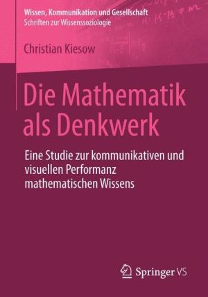 Die Mathematik als Denkwerk: Eine Studie zur kommunikativen und visuellen Performanz mathematischen Wissens