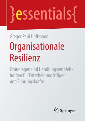 Organisationale Resilienz: Grundlagen und Handlungsempfehlungen für Entscheidungsträger und Führungskräfte