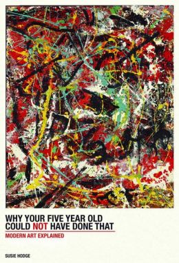 Why Your Five-Year-Old Could Not Have Done That: From Slashed Canvas to Unmade Bed, Modern Art Explained Susie Hodge