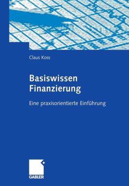 Basiswissen Finanzierung Eine praxisorientierte Einf?hrung Claus Koss