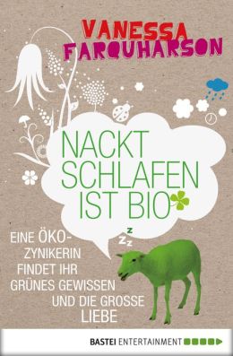 Nackt schlafen ist bio: Eine Öko-Zynikerin findet ihr Grünes Gewissen und die große Liebe